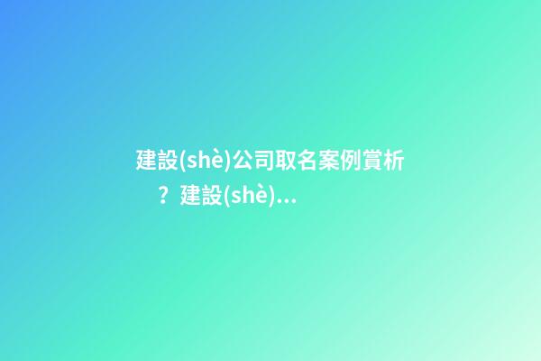 建設(shè)公司取名案例賞析？建設(shè)公司起名大全